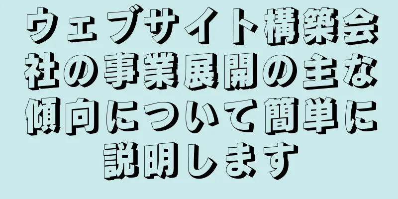 ウェブサイト構築会社の事業展開の主な傾向について簡単に説明します