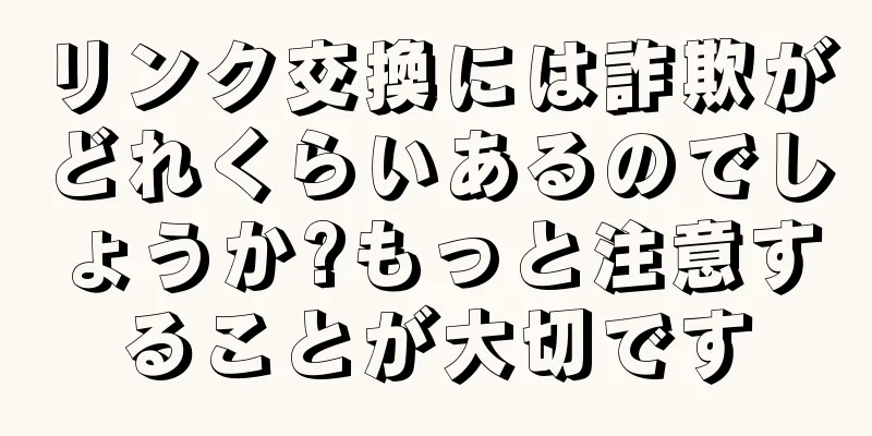 リンク交換には詐欺がどれくらいあるのでしょうか?もっと注意することが大切です