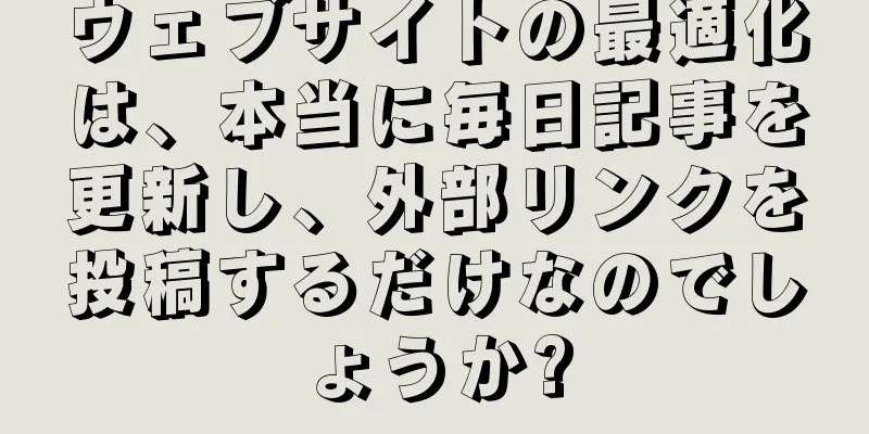 ウェブサイトの最適化は、本当に毎日記事を更新し、外部リンクを投稿するだけなのでしょうか?