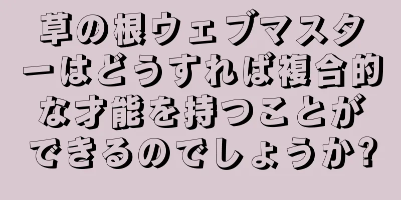 草の根ウェブマスターはどうすれば複合的な才能を持つことができるのでしょうか?