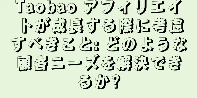 Taobao アフィリエイトが成長する際に考慮すべきこと: どのような顧客ニーズを解決できるか?