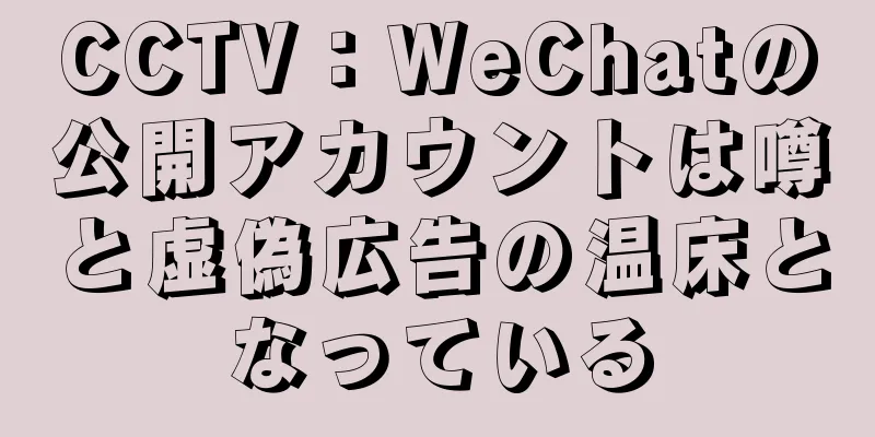 CCTV：WeChatの公開アカウントは噂と虚偽広告の温床となっている