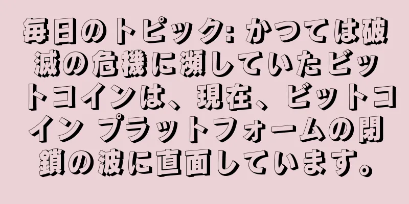 毎日のトピック: かつては破滅の危機に瀕していたビットコインは、現在、ビットコイン プラットフォームの閉鎖の波に直面しています。