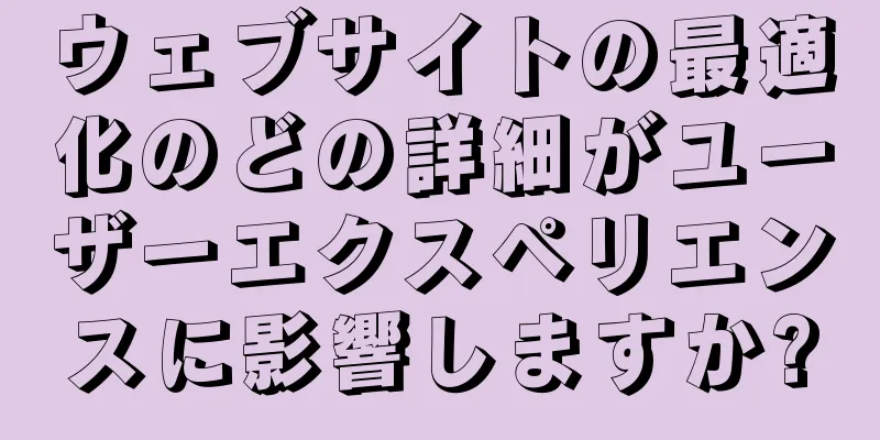 ウェブサイトの最適化のどの詳細がユーザーエクスペリエンスに影響しますか?