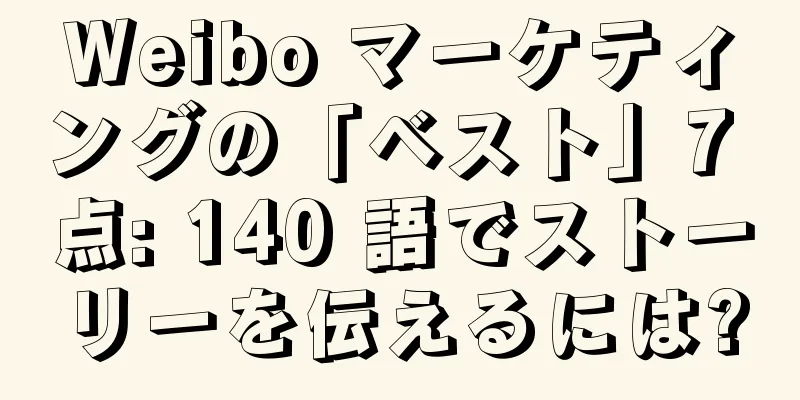 Weibo マーケティングの「ベスト」7 点: 140 語でストーリーを伝えるには?