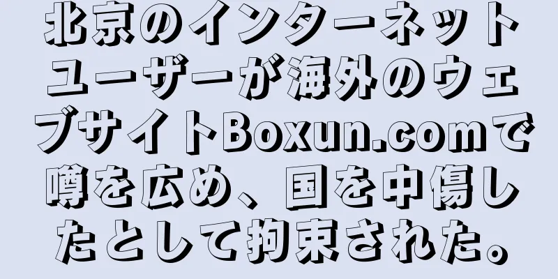 北京のインターネットユーザーが海外のウェブサイトBoxun.comで噂を広め、国を中傷したとして拘束された。