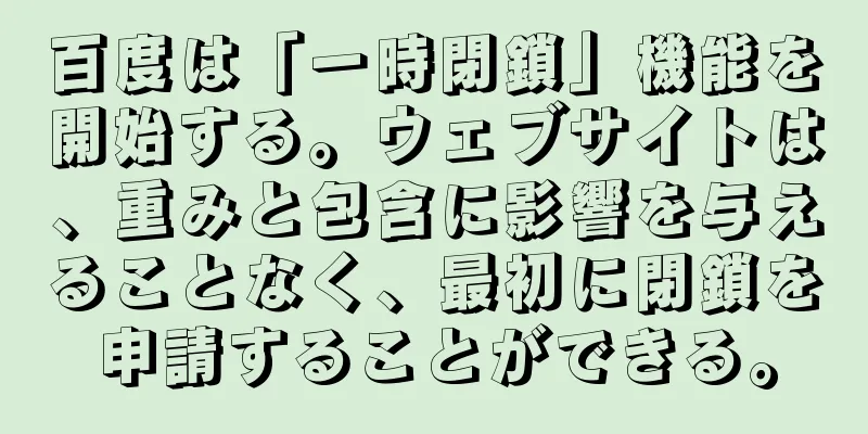 百度は「一時閉鎖」機能を開始する。ウェブサイトは、重みと包含に影響を与えることなく、最初に閉鎖を申請することができる。