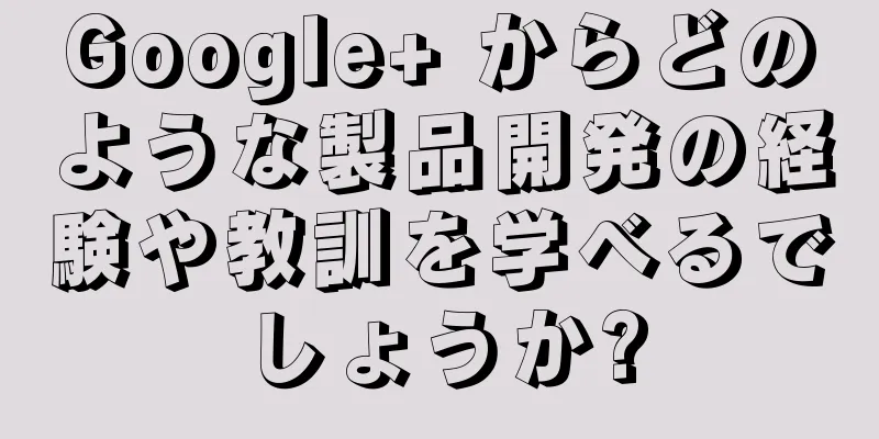 Google+ からどのような製品開発の経験や教訓を学べるでしょうか?