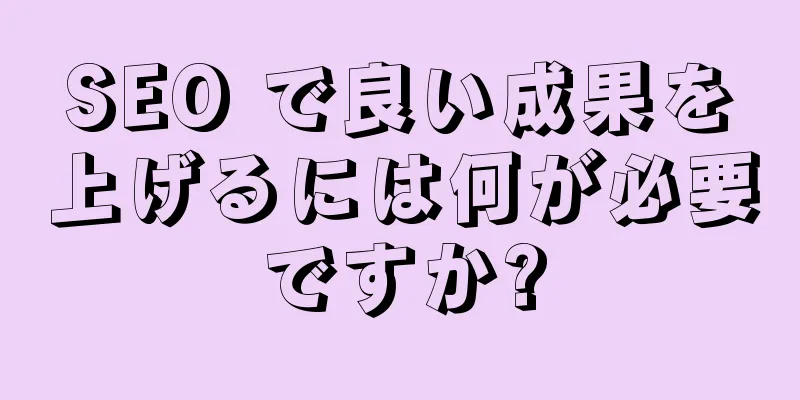 SEO で良い成果を上げるには何が必要ですか?