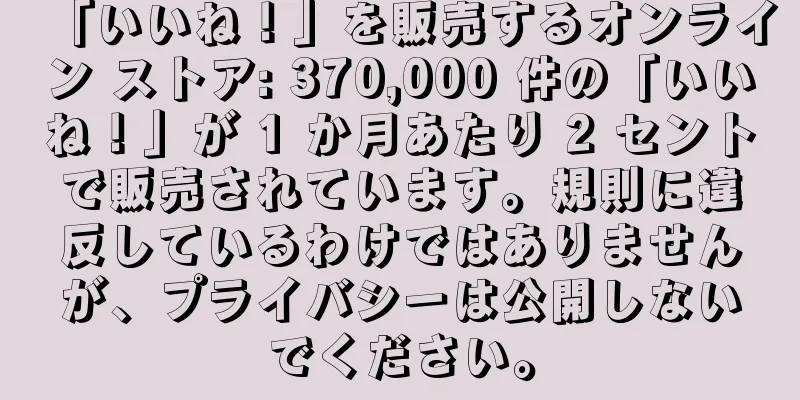「いいね！」を販売するオンライン ストア: 370,000 件の「いいね！」が 1 か月あたり 2 セントで販売されています。規則に違反しているわけではありませんが、プライバシーは公開しないでください。