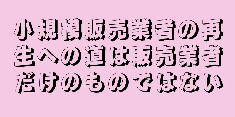 小規模販売業者の再生への道は販売業者だけのものではない