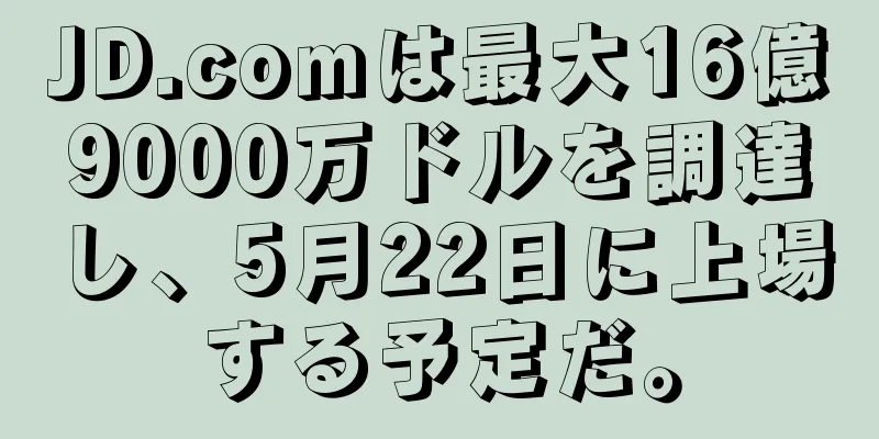 JD.comは最大16億9000万ドルを調達し、5月22日に上場する予定だ。