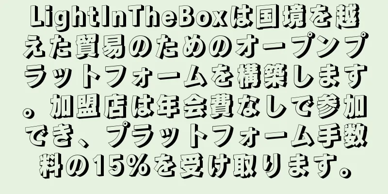 LightInTheBoxは国境を越えた貿易のためのオープンプラットフォームを構築します。加盟店は年会費なしで参加でき、プラットフォーム手数料の15%を受け取ります。