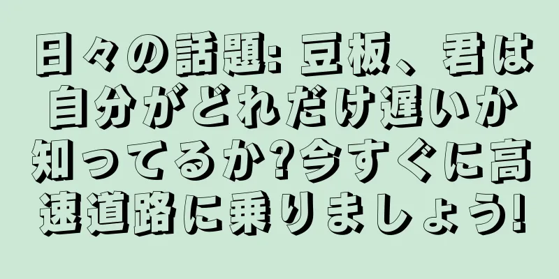 日々の話題: 豆板、君は自分がどれだけ遅いか知ってるか?今すぐに高速道路に乗りましょう!