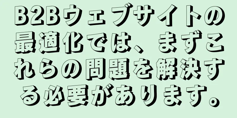 B2Bウェブサイトの最適化では、まずこれらの問題を解決する必要があります。