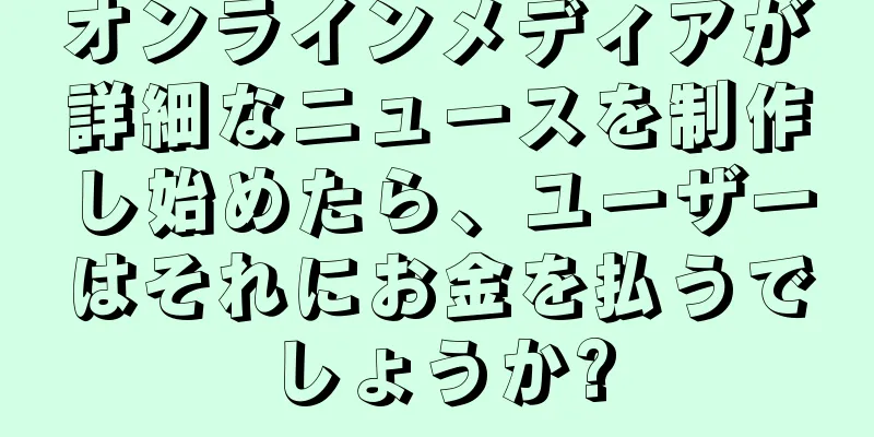 オンラインメディアが詳細なニュースを制作し始めたら、ユーザーはそれにお金を払うでしょうか?