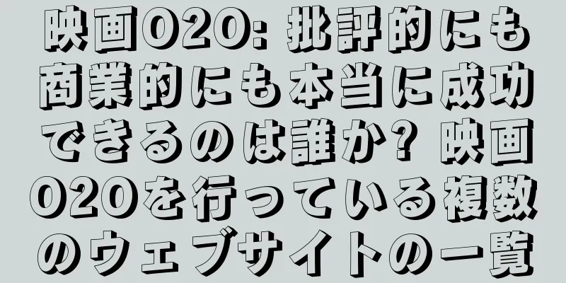 映画O2O: 批評的にも商業的にも本当に成功できるのは誰か? 映画O2Oを行っている複数のウェブサイトの一覧
