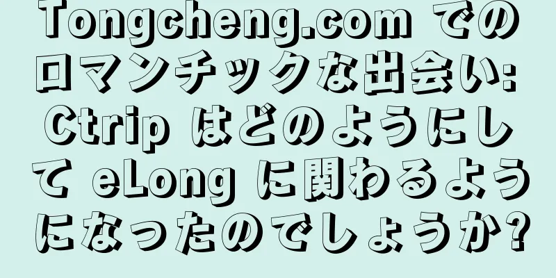 Tongcheng.com でのロマンチックな出会い: Ctrip はどのようにして eLong に関わるようになったのでしょうか?
