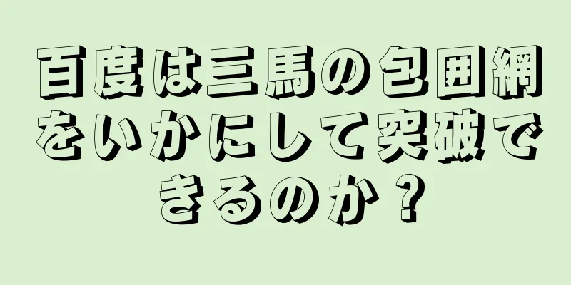 百度は三馬の包囲網をいかにして突破できるのか？