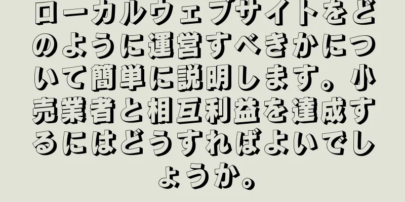 ローカルウェブサイトをどのように運営すべきかについて簡単に説明します。小売業者と相互利益を達成するにはどうすればよいでしょうか。