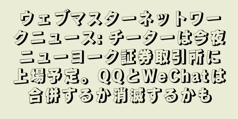 ウェブマスターネットワークニュース: チーターは今夜ニューヨーク証券取引所に上場予定。QQとWeChatは合併するか消滅するかも