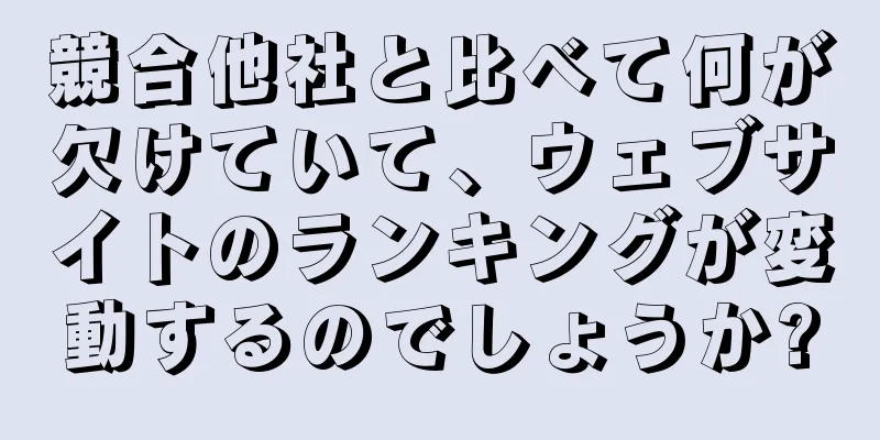 競合他社と比べて何が欠けていて、ウェブサイトのランキングが変動するのでしょうか?