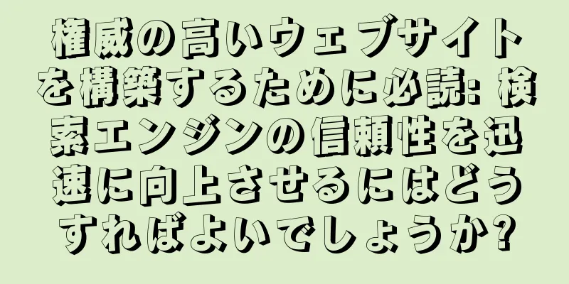 権威の高いウェブサイトを構築するために必読: 検索エンジンの信頼性を迅速に向上させるにはどうすればよいでしょうか?