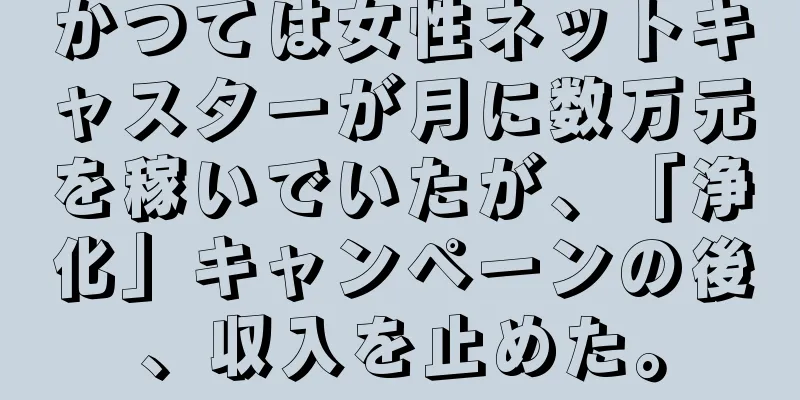かつては女性ネットキャスターが月に数万元を稼いでいたが、「浄化」キャンペーンの後、収入を止めた。