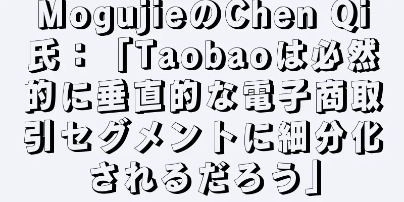 MogujieのChen Qi氏：「Taobaoは必然的に垂直的な電子商取引セグメントに細分化されるだろう」
