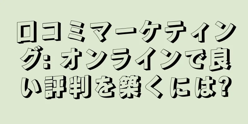 口コミマーケティング: オンラインで良い評判を築くには?
