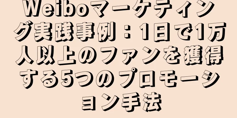 Weiboマーケティング実践事例：1日で1万人以上のファンを獲得する5つのプロモーション手法