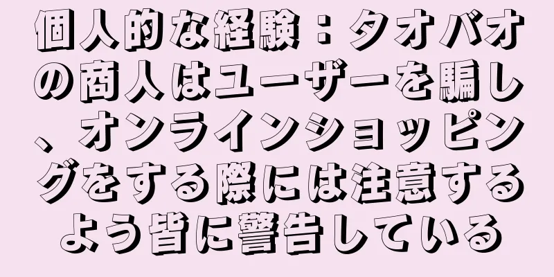 個人的な経験：タオバオの商人はユーザーを騙し、オンラインショッピングをする際には注意するよう皆に警告している