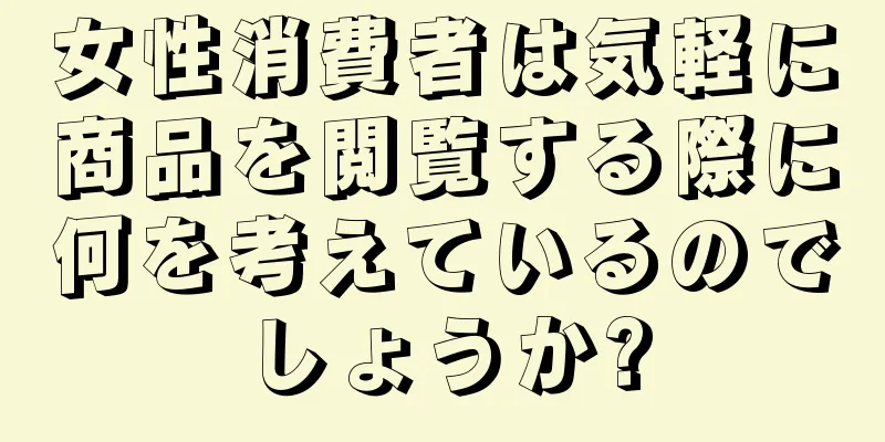 女性消費者は気軽に商品を閲覧する際に何を考えているのでしょうか?