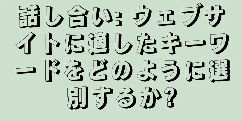 話し合い: ウェブサイトに適したキーワードをどのように選別するか?