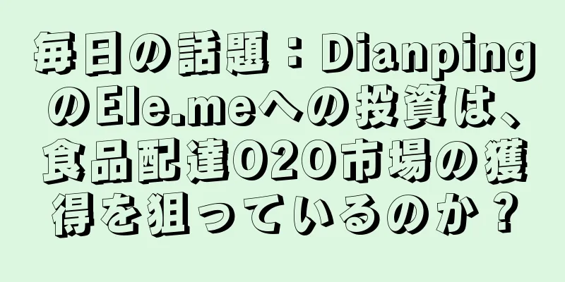 毎日の話題：DianpingのEle.meへの投資は、食品配達O2O市場の獲得を狙っているのか？