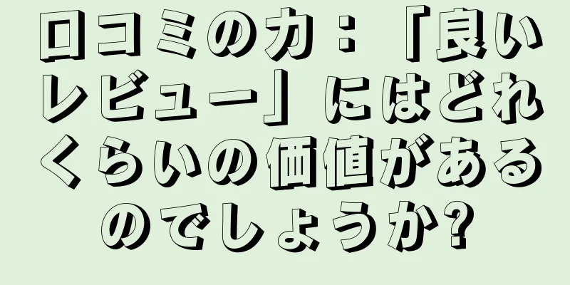 口コミの力：「良いレビュー」にはどれくらいの価値があるのでしょうか?