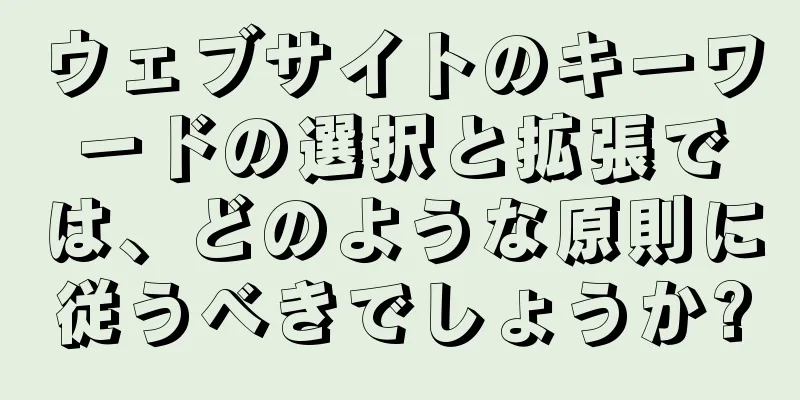 ウェブサイトのキーワードの選択と拡張では、どのような原則に従うべきでしょうか?
