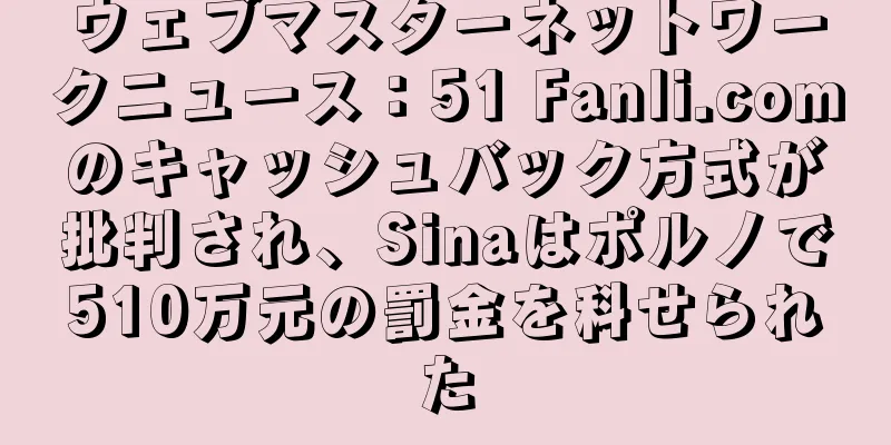 ウェブマスターネットワークニュース：51 Fanli.comのキャッシュバック方式が批判され、Sinaはポルノで510万元の罰金を科せられた