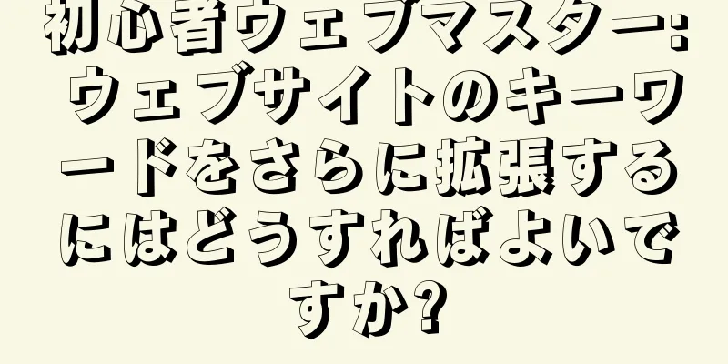 初心者ウェブマスター: ウェブサイトのキーワードをさらに拡張するにはどうすればよいですか?