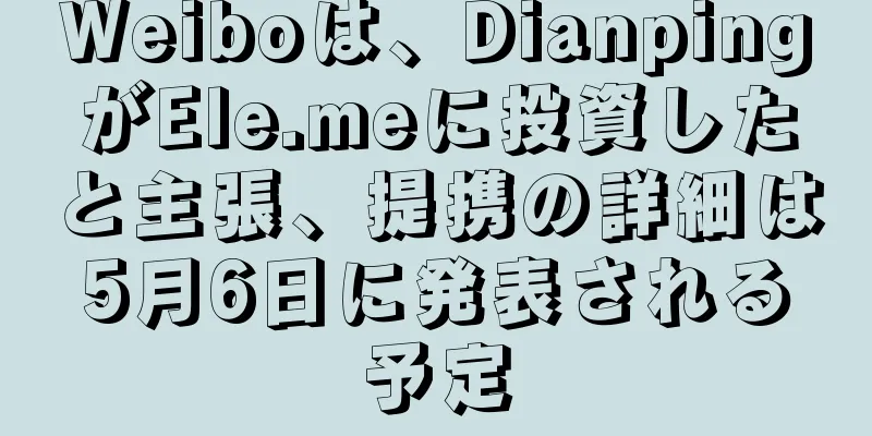 Weiboは、DianpingがEle.meに投資したと主張、提携の詳細は5月6日に発表される予定