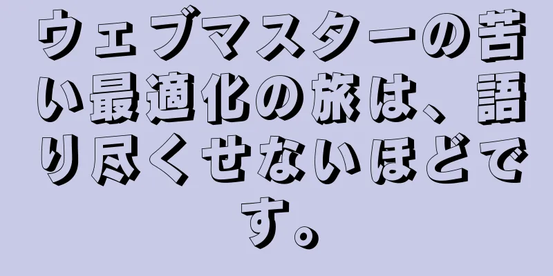 ウェブマスターの苦い最適化の旅は、語り尽くせないほどです。
