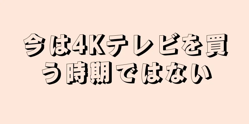 今は4Kテレビを買う時期ではない
