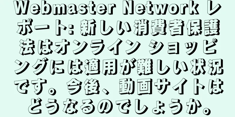 Webmaster Network レポート: 新しい消費者保護法はオンライン ショッピングには適用が難しい状況です。今後、動画サイトはどうなるのでしょうか。