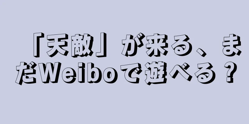 「天敵」が来る、まだWeiboで遊べる？