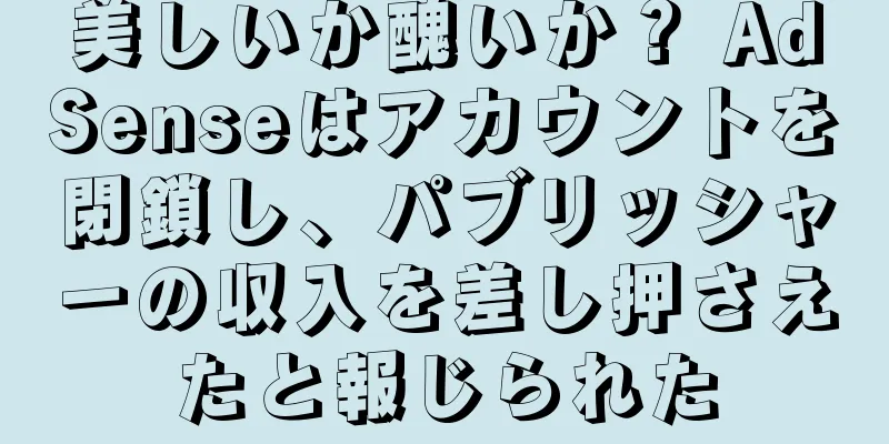 美しいか醜いか？ AdSenseはアカウントを閉鎖し、パブリッシャーの収入を差し押さえたと報じられた