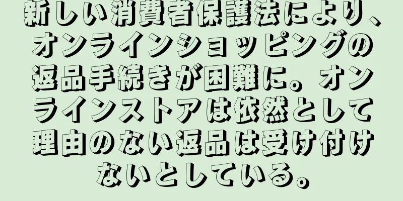 新しい消費者保護法により、オンラインショッピングの返品手続きが困難に。オンラインストアは依然として理由のない返品は受け付けないとしている。