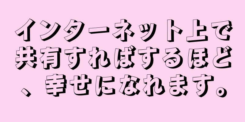 インターネット上で共有すればするほど、幸せになれます。
