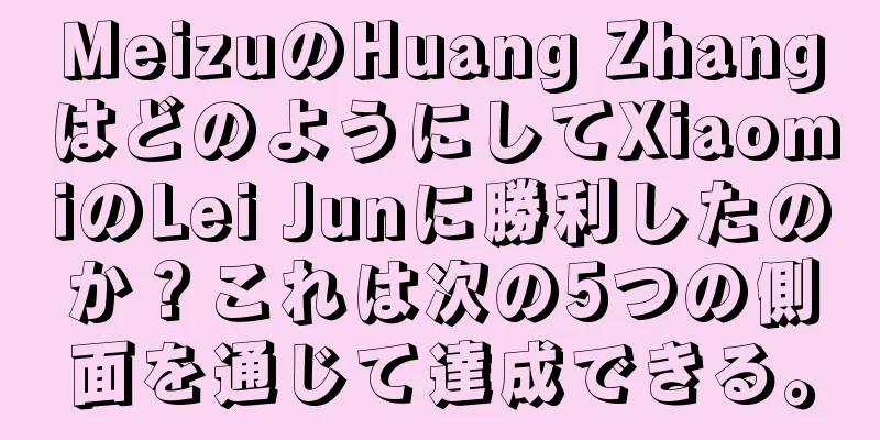 MeizuのHuang ZhangはどのようにしてXiaomiのLei Junに勝利したのか？これは次の5つの側面を通じて達成できる。