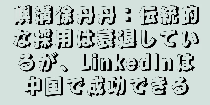 嶼溝徐丹丹：伝統的な採用は衰退しているが、LinkedInは中国で成功できる