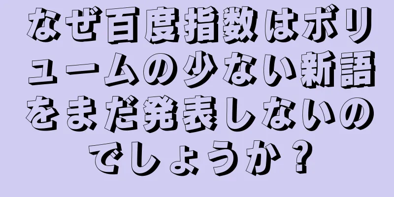 なぜ百度指数はボリュームの少ない新語をまだ発表しないのでしょうか？